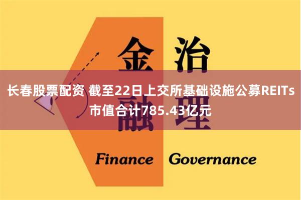 长春股票配资 截至22日上交所基础设施公募REITs市值合计785.43亿元