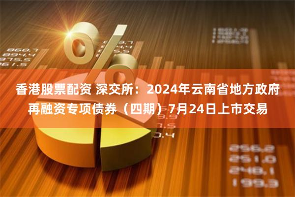 香港股票配资 深交所：2024年云南省地方政府再融资专项债券（四期）7月24日上市交易