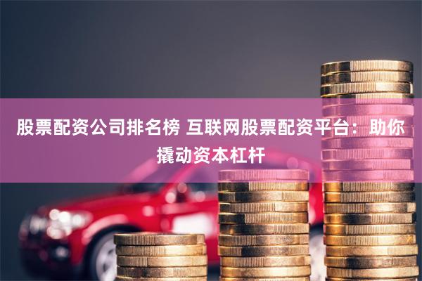 股票配资公司排名榜 互联网股票配资平台：助你撬动资本杠杆