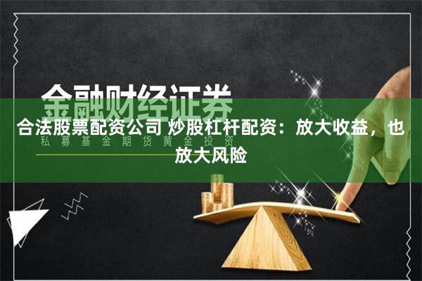 合法股票配资公司 炒股杠杆配资：放大收益，也放大风险