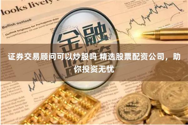 证券交易顾问可以炒股吗 精选股票配资公司，助你投资无忧