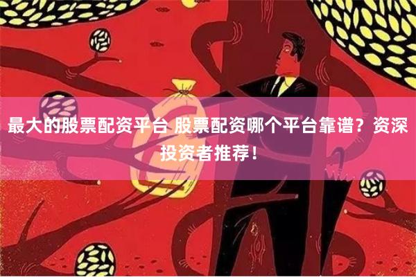 最大的股票配资平台 股票配资哪个平台靠谱？资深投资者推荐！