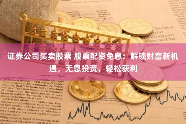 证券公司买卖股票 股票配资免息：解锁财富新机遇，无息投资，轻松获利