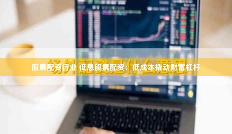 股票配资行业 低息股票配资：低成本撬动财富杠杆