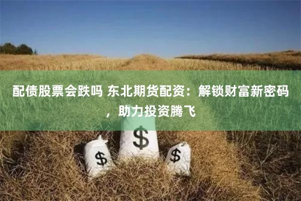 配债股票会跌吗 东北期货配资：解锁财富新密码，助力投资腾飞