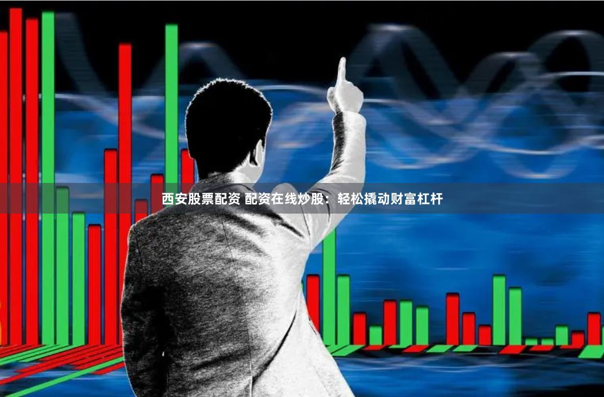 西安股票配资 配资在线炒股：轻松撬动财富杠杆