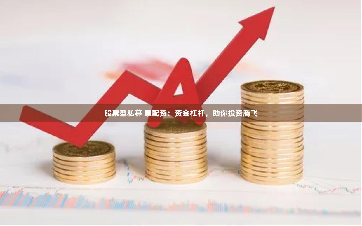 股票型私募 票配资：资金杠杆，助你投资腾飞