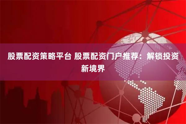 股票配资策略平台 股票配资门户推荐：解锁投资新境界
