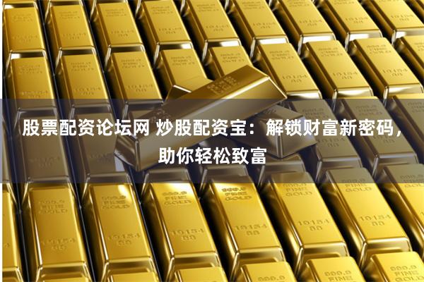 股票配资论坛网 炒股配资宝：解锁财富新密码，助你轻松致富