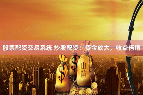 股票配资交易系统 炒股配资：资金放大，收益倍增