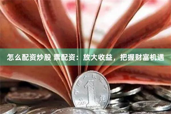怎么配资炒股 票配资：放大收益，把握财富机遇