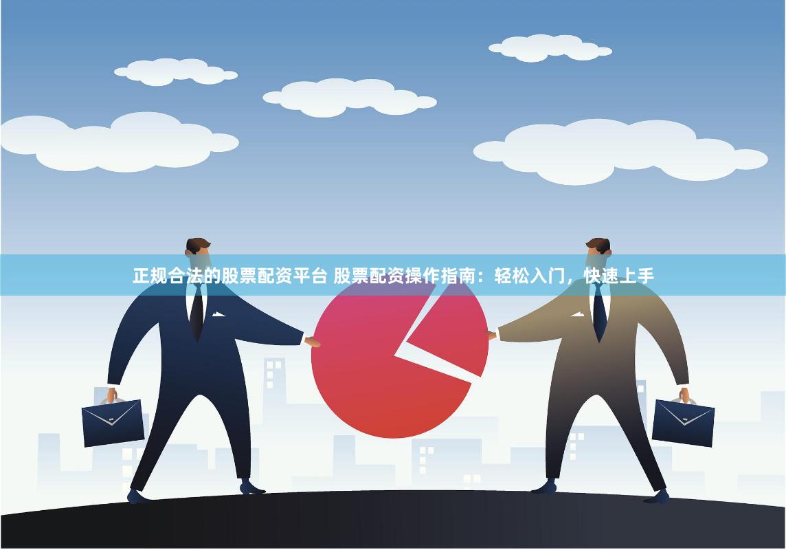 正规合法的股票配资平台 股票配资操作指南：轻松入门，快速上手