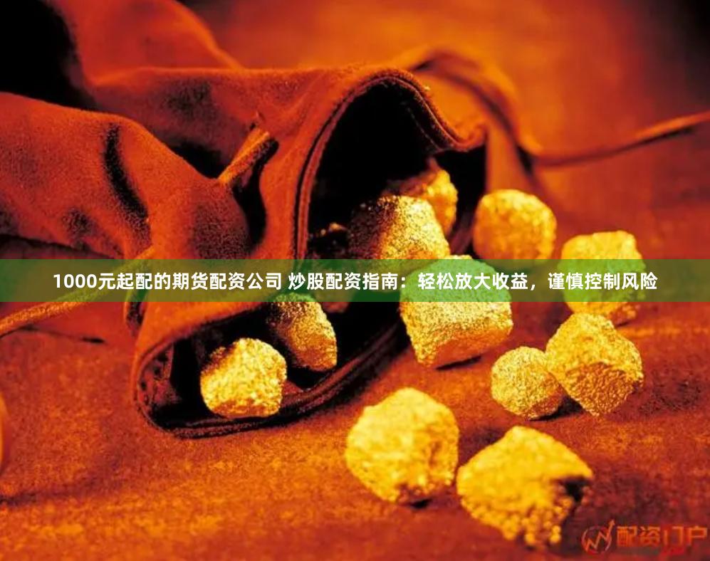 1000元起配的期货配资公司 炒股配资指南：轻松放大收益，谨慎控制风险