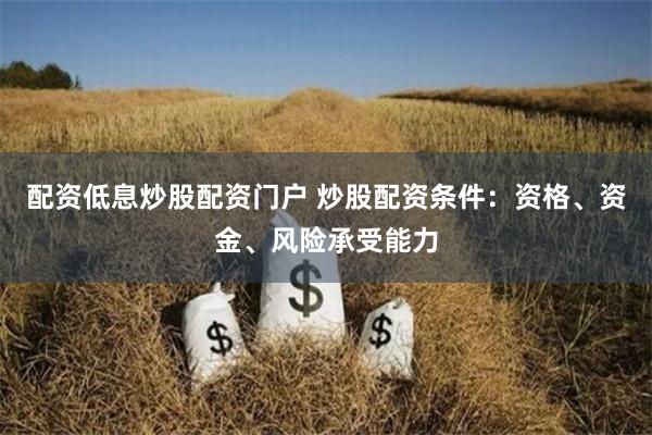 配资低息炒股配资门户 炒股配资条件：资格、资金、风险承受能力