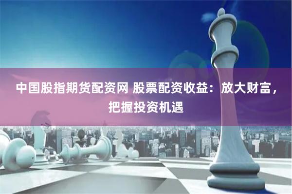 中国股指期货配资网 股票配资收益：放大财富，把握投资机遇