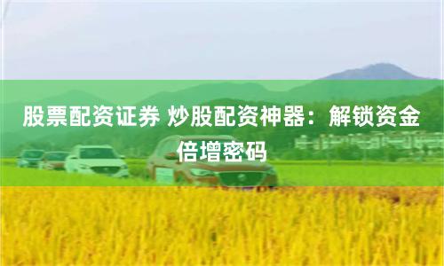 股票配资证券 炒股配资神器：解锁资金倍增密码