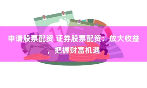 申请股票配资 证券股票配资：放大收益，把握财富机遇