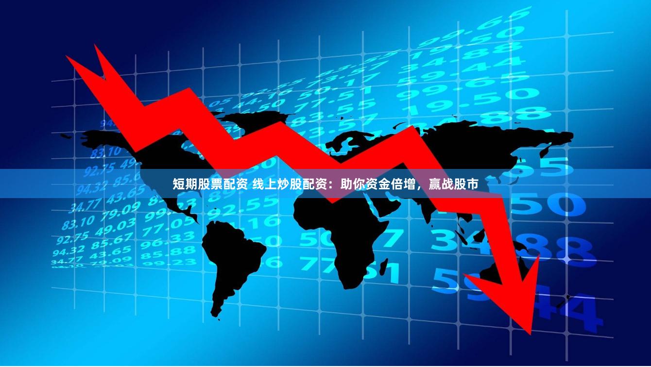短期股票配资 线上炒股配资：助你资金倍增，赢战股市