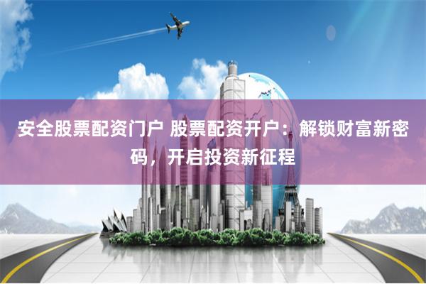 安全股票配资门户 股票配资开户：解锁财富新密码，开启投资新征程