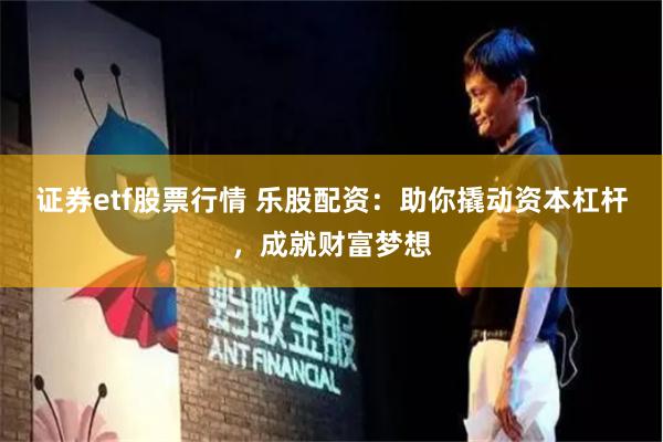 证券etf股票行情 乐股配资：助你撬动资本杠杆，成就财富梦想