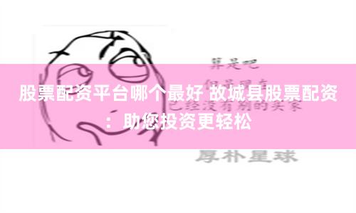 股票配资平台哪个最好 故城县股票配资：助您投资更轻松