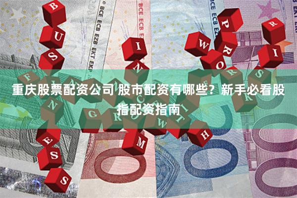 重庆股票配资公司 股市配资有哪些？新手必看股指配资指南