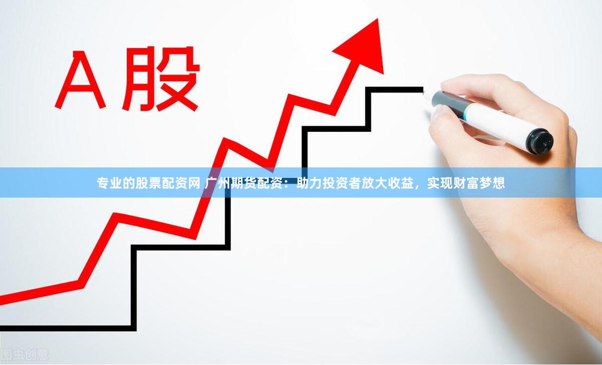 专业的股票配资网 广州期货配资：助力投资者放大收益，实现财富梦想