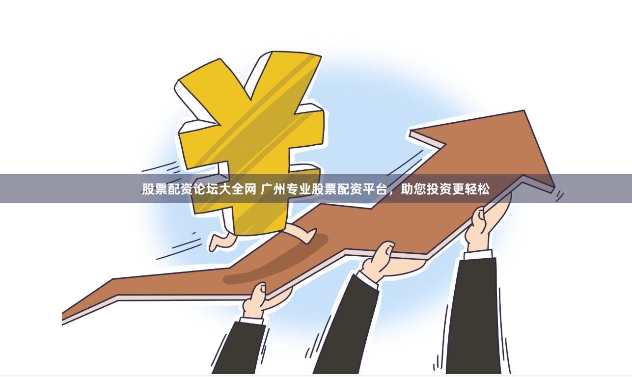 股票配资论坛大全网 广州专业股票配资平台，助您投资更轻松