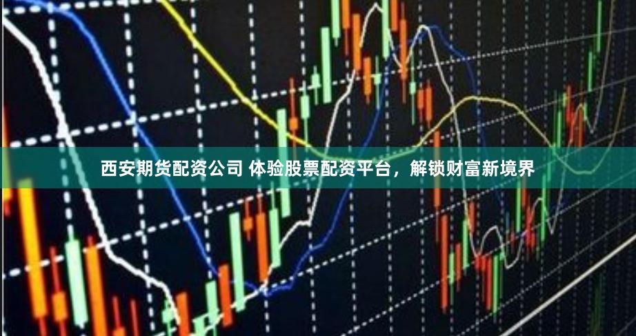 西安期货配资公司 体验股票配资平台，解锁财富新境界