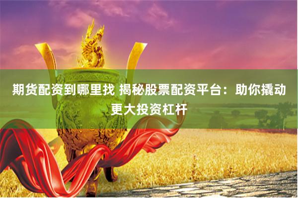 期货配资到哪里找 揭秘股票配资平台：助你撬动更大投资杠杆