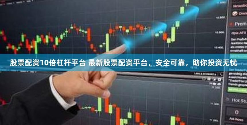 股票配资10倍杠杆平台 最新股票配资平台，安全可靠，助你投资无忧