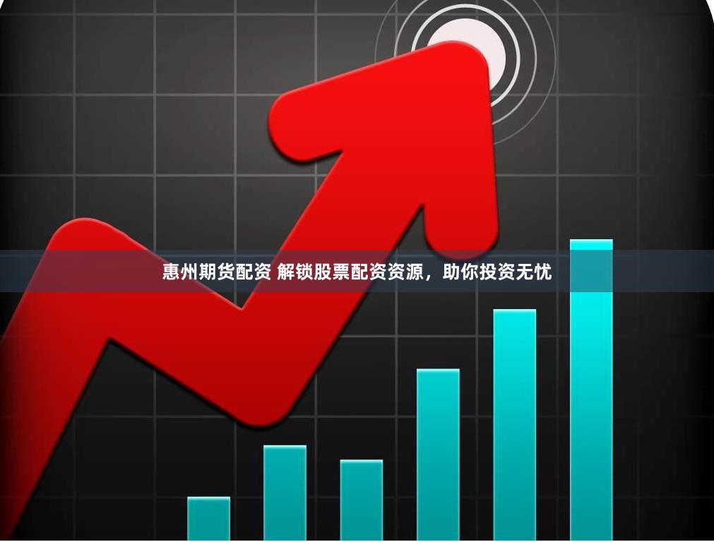 惠州期货配资 解锁股票配资资源，助你投资无忧