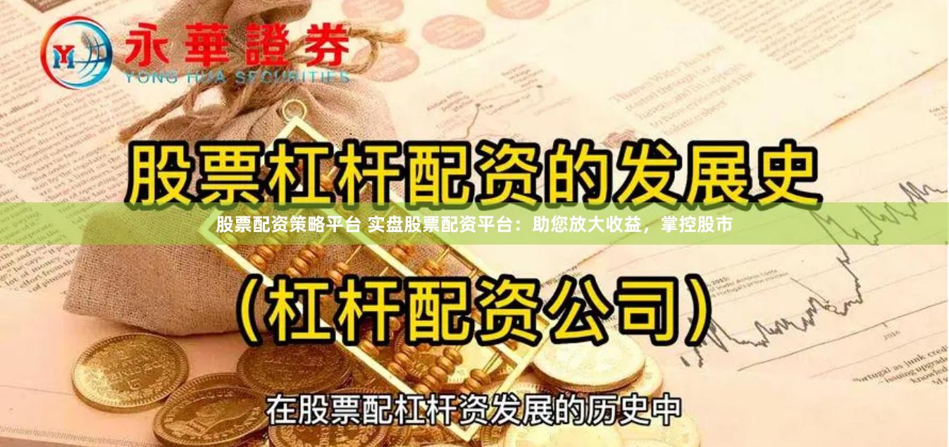 股票配资策略平台 实盘股票配资平台：助您放大收益，掌控股市