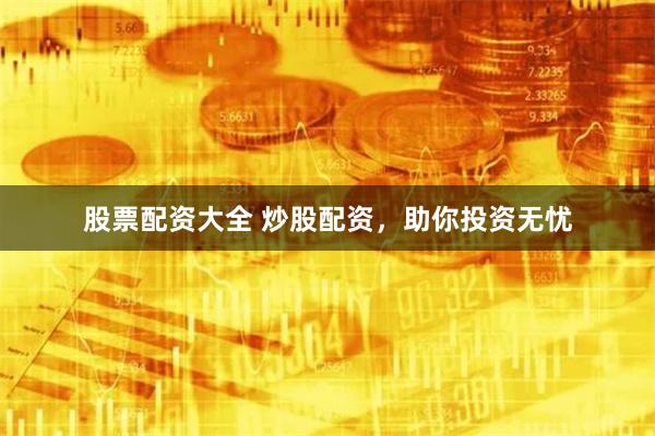 股票配资大全 炒股配资，助你投资无忧