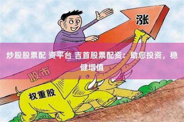 炒股股票配 资平台 吉首股票配资：助您投资，稳健增值