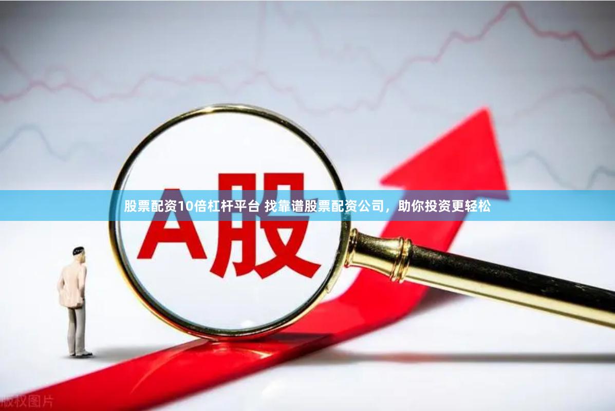 股票配资10倍杠杆平台 找靠谱股票配资公司，助你投资更轻松