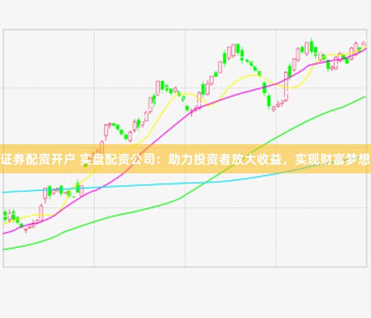 证券配资开户 实盘配资公司：助力投资者放大收益，实现财富梦想