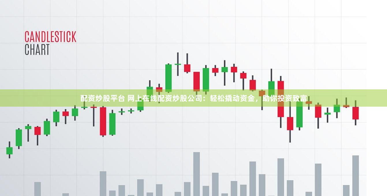 配资炒股平台 网上在线配资炒股公司：轻松撬动资金，助你投资致富