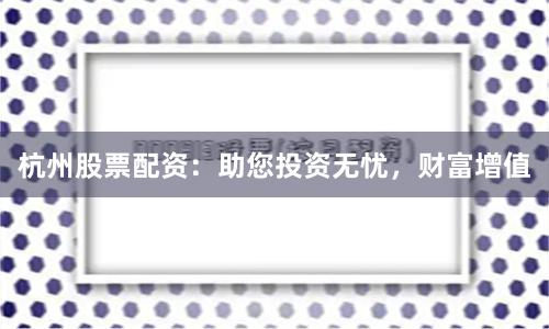 杭州股票配资：助您投资无忧，财富增值