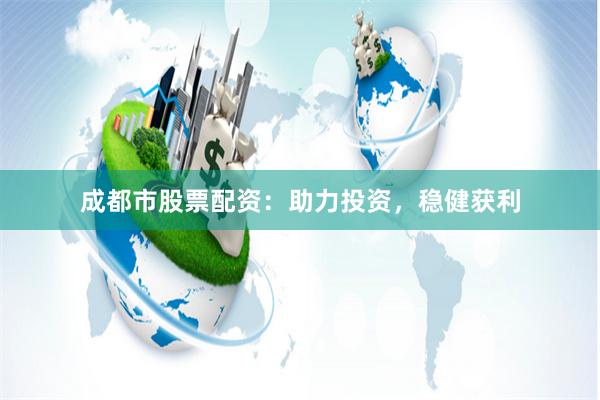 成都市股票配资：助力投资，稳健获利