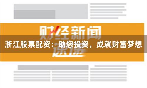 浙江股票配资：助您投资，成就财富梦想