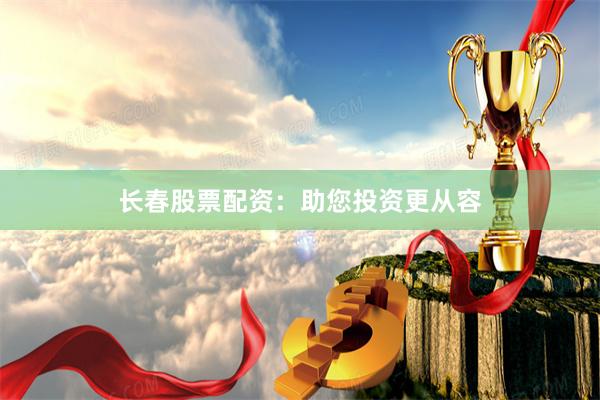 长春股票配资：助您投资更从容