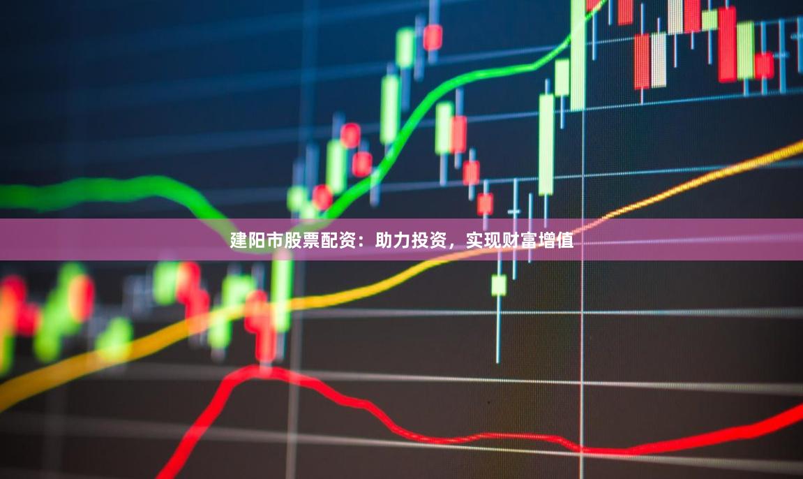 建阳市股票配资：助力投资，实现财富增值