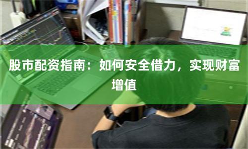 股市配资指南：如何安全借力，实现财富增值