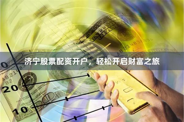 济宁股票配资开户，轻松开启财富之旅