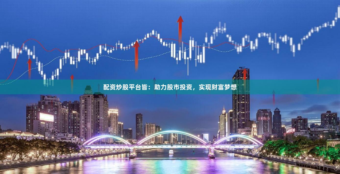 配资炒股平台皆：助力股市投资，实现财富梦想