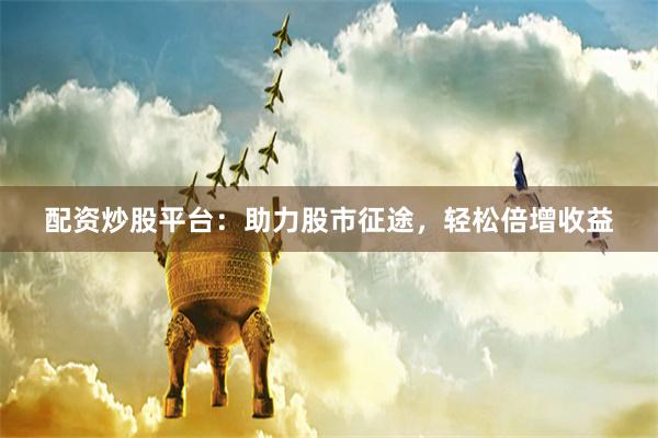 配资炒股平台：助力股市征途，轻松倍增收益
