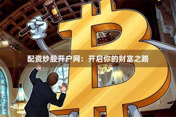 配资炒股开户网：开启你的财富之路