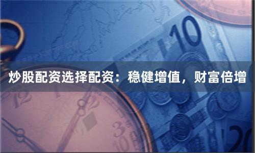 炒股配资选择配资：稳健增值，财富倍增