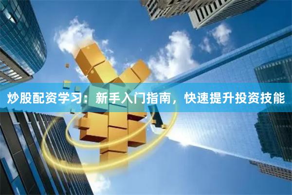 炒股配资学习：新手入门指南，快速提升投资技能